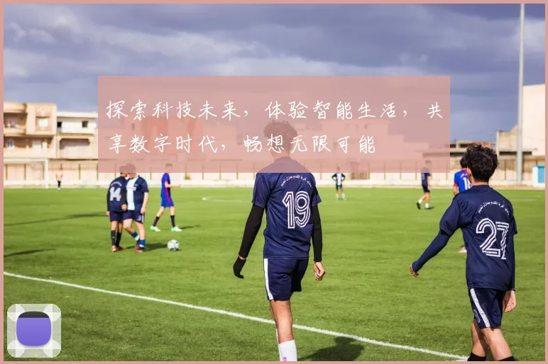 探索科技未来，体验智能生活，共享数字时代，畅想无限可能