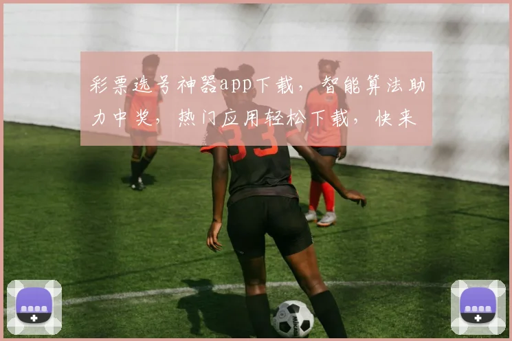 彩票选号神器app下载，智能算法助力中奖，热门应用轻松下载，快来体验