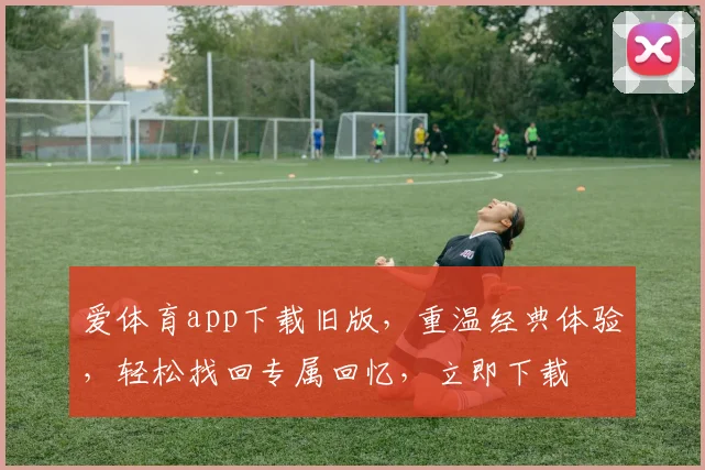 爱体育app下载旧版，重温经典体验，轻松找回专属回忆，立即下载