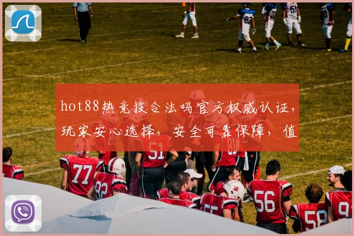 hot88热竞技合法吗官方权威认证，玩家安心选择，安全可靠保障，值得信赖