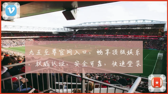 九五至尊官网入口，畅享顶级娱乐，权威认证，安全可靠，快速登录体验