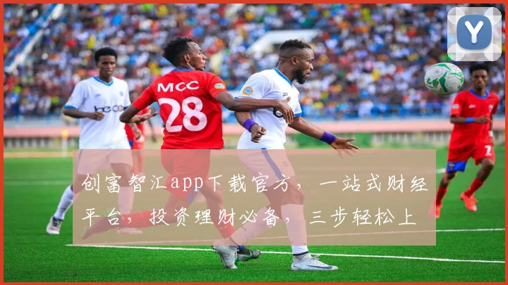 创富智汇app下载官方，一站式财经平台，投资理财必备，三步轻松上手，安全可靠，赶紧来下载