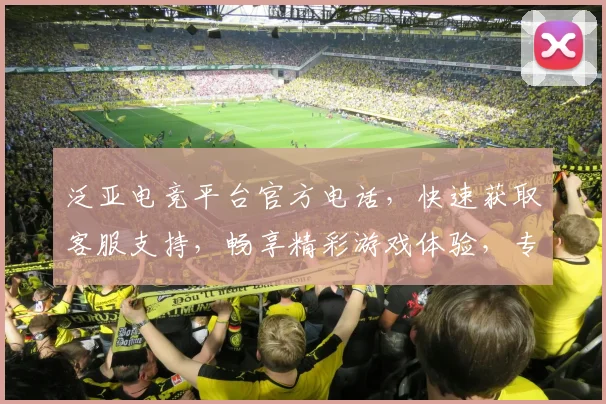 泛亚电竞平台官方电话，快速获取客服支持，畅享精彩游戏体验，专业解答三连击