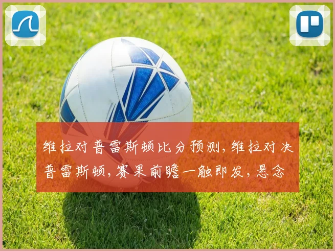 维拉对普雷斯顿比分预测,维拉对决普雷斯顿,赛果前瞻一触即发,悬念重重