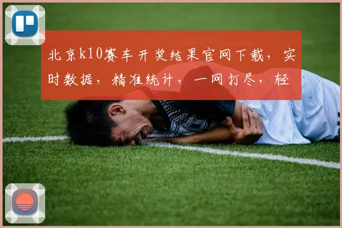 北京k10赛车开奖结果官网下载，实时数据，精准统计，一网打尽，轻松掌握
