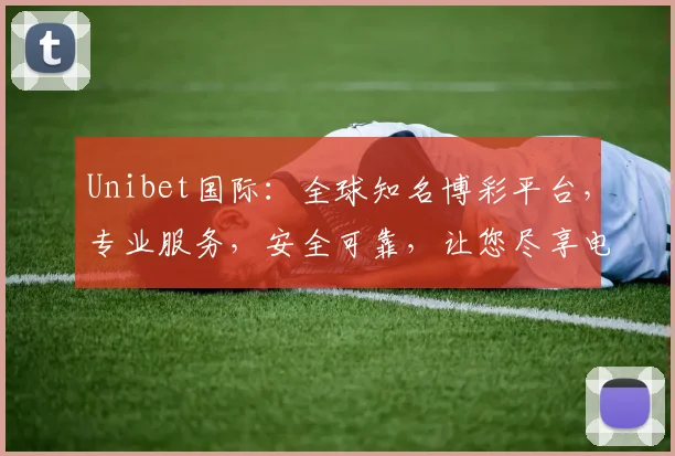 Unibet国际：全球知名博彩平台，专业服务，安全可靠，让您尽享电竞乐趣，体验非凡刺激