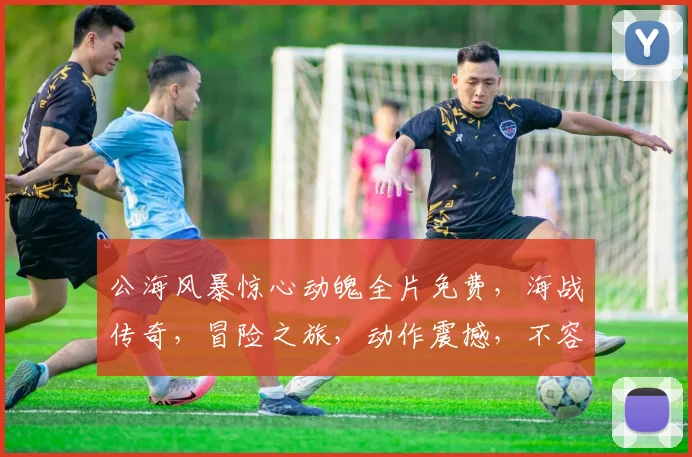 公海风暴惊心动魄全片免费，海战传奇，冒险之旅，动作震撼，不容错过，惊喜连连